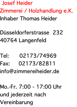 &nbsp;Josef Heider Zimmerei / Holzhandlung e.K. Inhaber Thomas Heider Düsseldorferstrasse 232 40764 Langenfeld Tel: 02173/74969 Fax: 02173/82811 info@zimmereiheider.de Mo.-Fr. 7:00 - 17:00 Uhr und jederzeit nach Vereinbarung